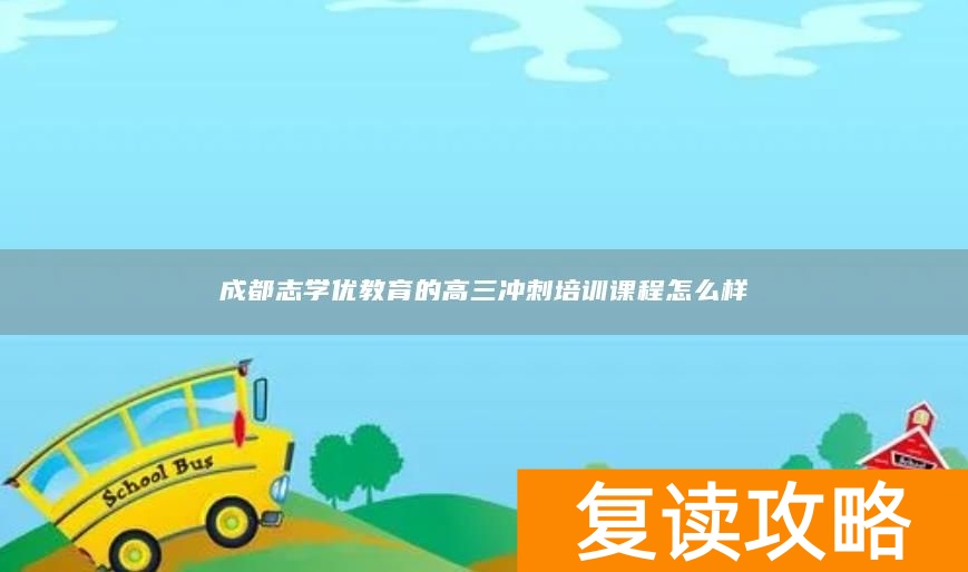 成都志学优教育的高三冲刺培训课程怎么样