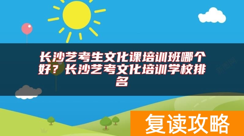 长沙艺考生文化课培训班哪个好？长沙艺考文化培训学校排名