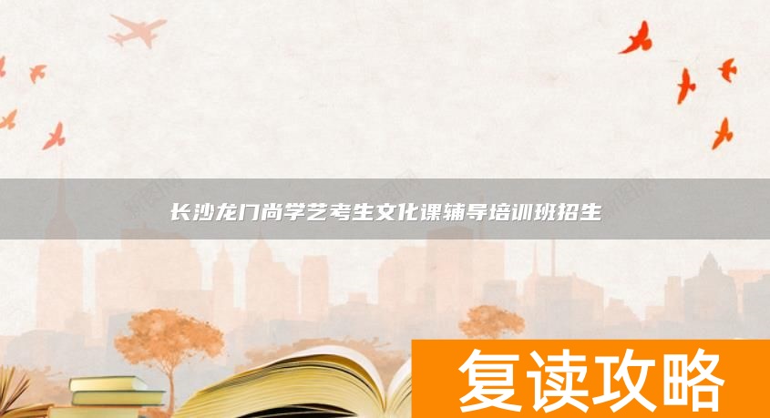 长沙龙门尚学艺考生文化课辅导培训班招生