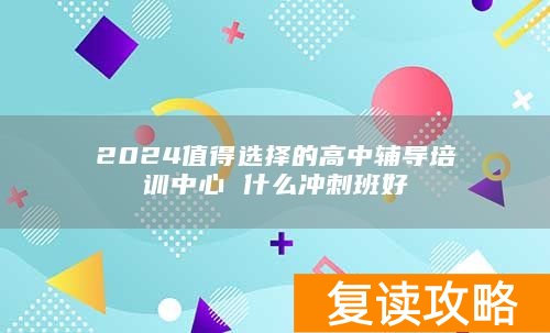 2024值得选择的高中辅导培训中心 什么冲刺班好