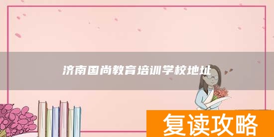 济南国尚教育培训学校地址