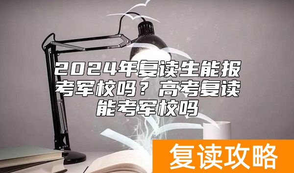 2024年复读生能报考军校吗？高考复读能考军校吗