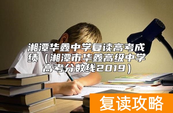 湘潭华鑫中学复读高考成绩（湘潭市华鑫高级中学高考分数线2019）