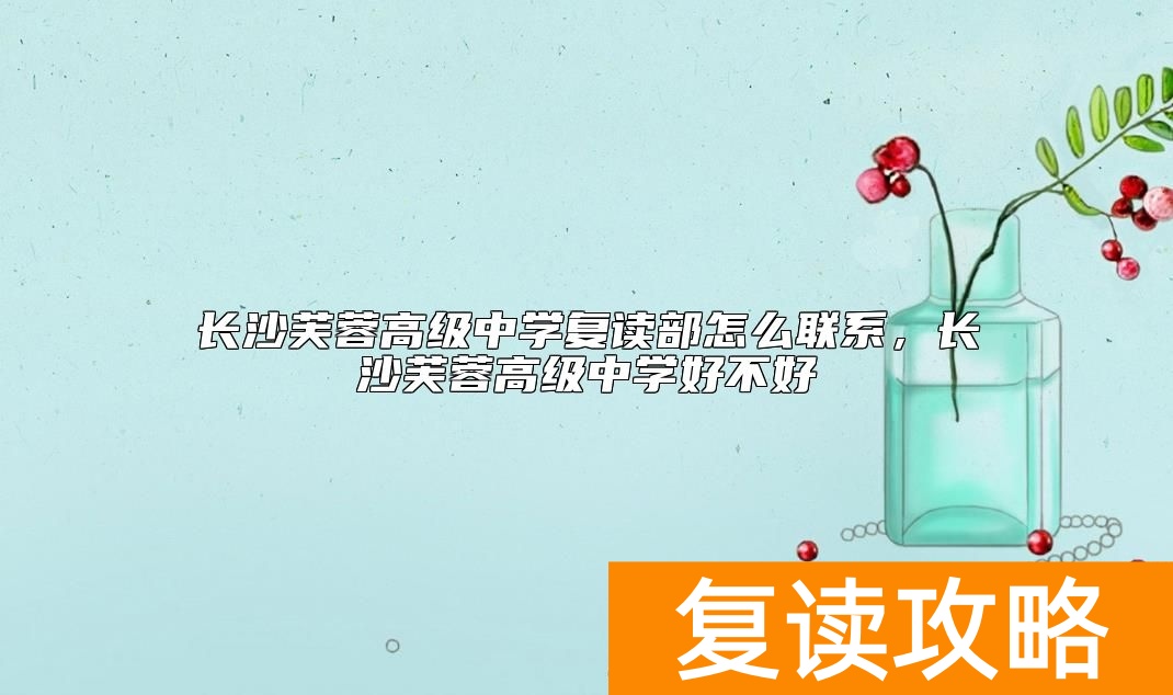 长沙芙蓉高级中学复读部怎么联系，长沙芙蓉高级中学好不好