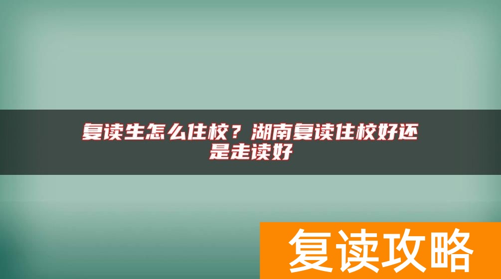 复读生怎么住校？湖南复读住校好还是走读好