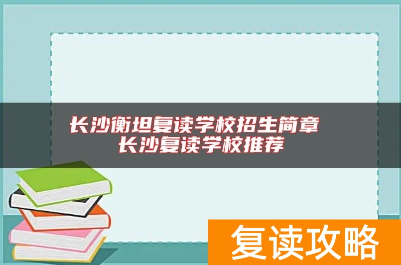 长沙衡坦复读学校招生简章 长沙复读学校推荐
