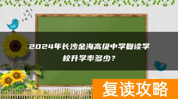 2024年长沙金海高级中学复读学校升学率多少？