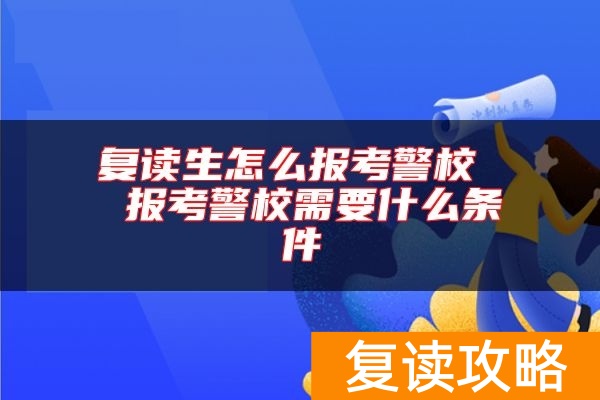 复读生怎么报考警校  报考警校需要什么条件