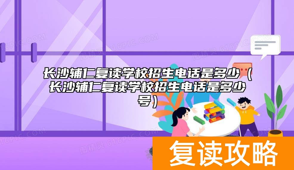 长沙辅仁复读学校招生电话是多少（长沙辅仁复读学校招生电话是多少号）