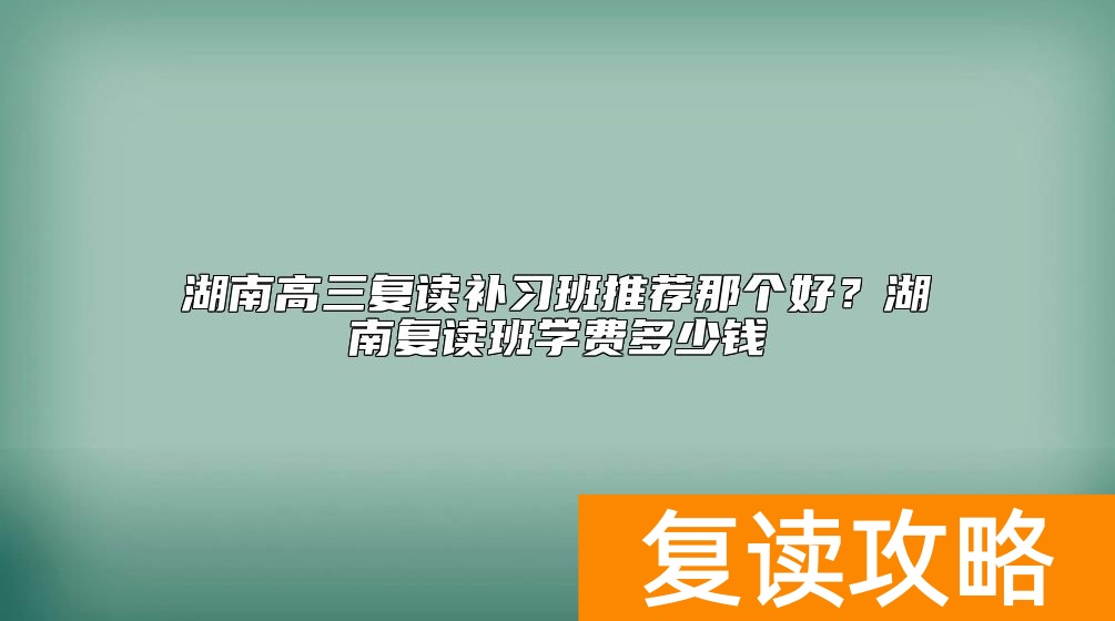 湖南高三复读补习班推荐那个好？湖南复读班学费多少钱