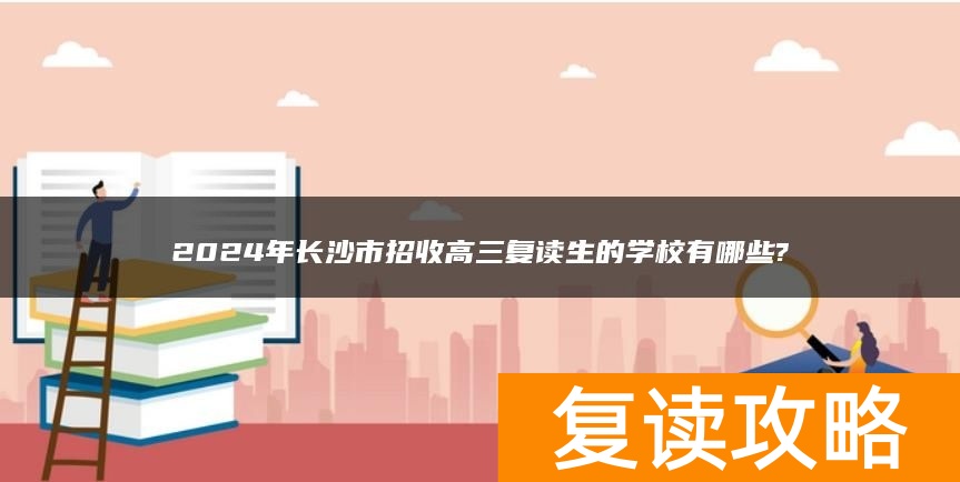 2024年长沙市招收高三复读生的学校有哪些?