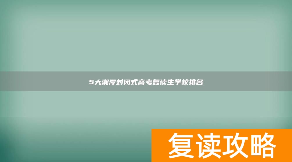 5大湘潭封闭式高考复读生学校排名