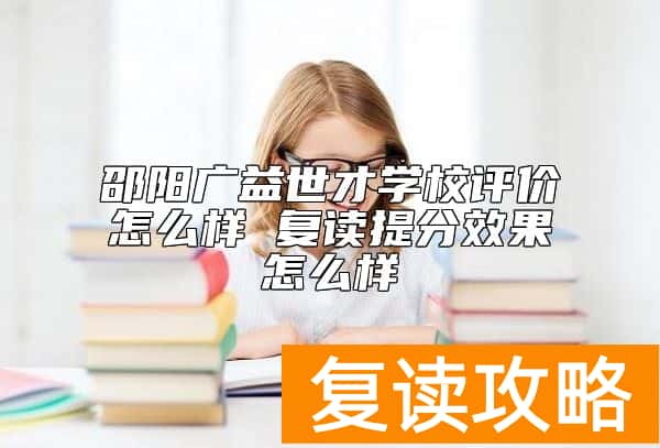 邵阳广益世才学校评价怎么样 复读提分效果怎么样