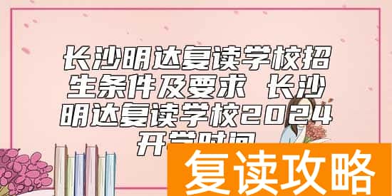 长沙明达复读学校招生条件及要求 长沙明达复读学校2024开学时间