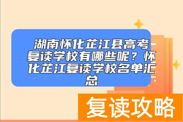 湖南怀化芷江县高考复读学校有哪些呢？怀化芷江复读学校名单汇总