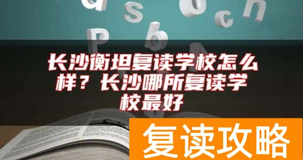 长沙衡坦复读学校怎么样？长沙哪所复读学校最好