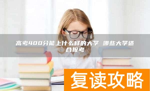 高考400分能上什么样的大学 哪些大学适合报考