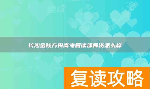 长沙金秋方舟高考复读部师资怎么样