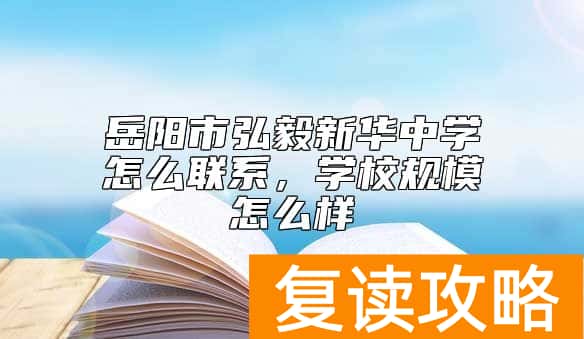 岳阳市弘毅新华中学怎么联系，学校规模怎么样