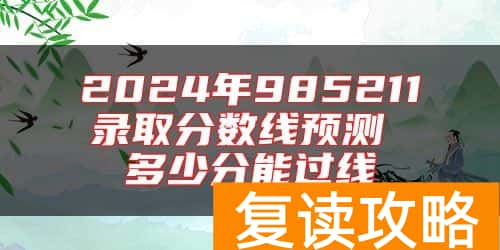 2024年985211录取分数线预测 多少分能过线