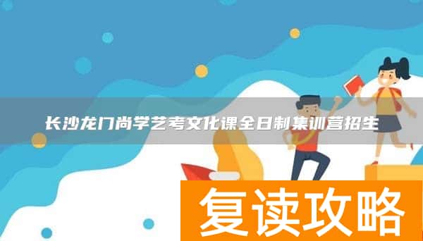 长沙龙门尚学艺考文化课全日制集训营招生