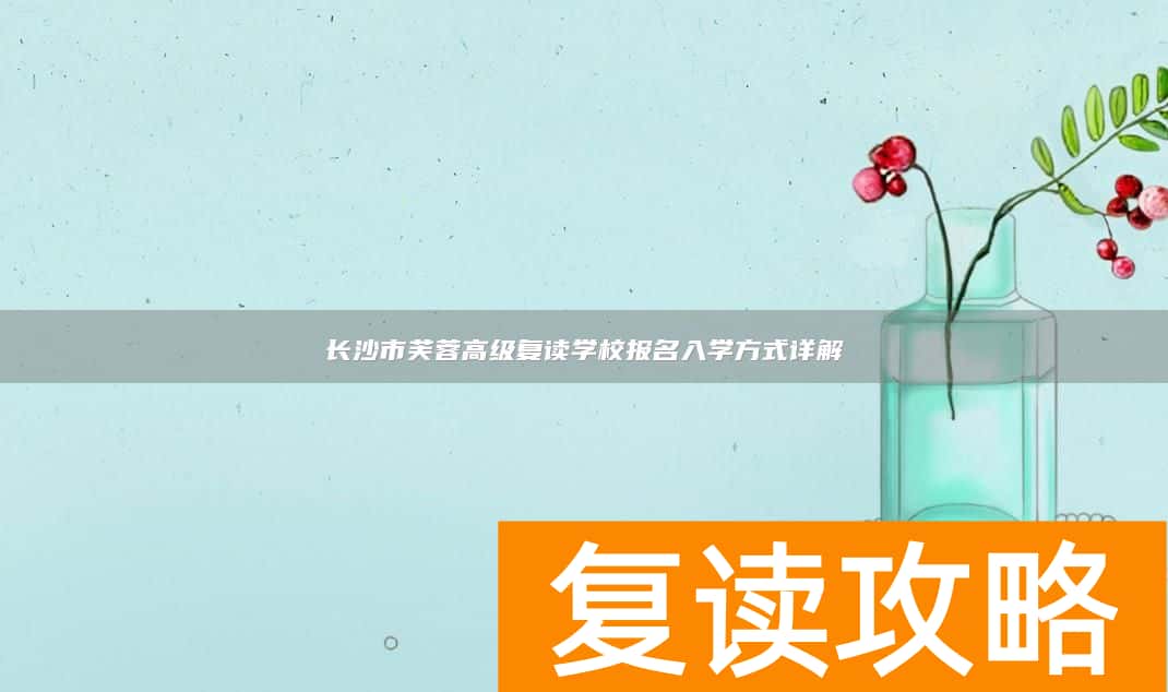 长沙市芙蓉高级复读学校报名入学方式详解