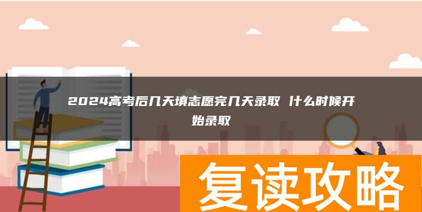 2024高考后几天填志愿完几天录取 什么时候开始录取