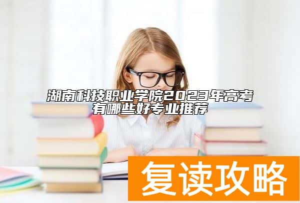 湖南科技职业学院2023年高考有哪些好专业推荐